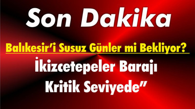 Balıkesir’i Susuz Günler mi Bekliyor? İkizcetepeler Barajı Kritik Seviyede”