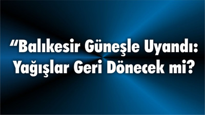 “Balıkesir Güneşle Uyandı: Yağışlar Geri Dönecek mi?