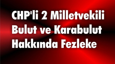 CHP'li 2 Milletvekili Bulut ve Karabulut Hakkında Fezleke
