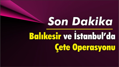 Balıkesir ve İstanbul'da çete operasyonu: 13 gözaltı