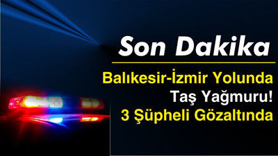 Balıkesir-İzmir Yolunda Taş Yağmuru! 3 Şüpheli Gözaltında