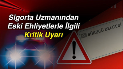 Sigorta Uzmanından Eski Ehliyetlerle İlgili Kritik Uyarı