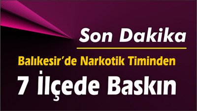 Balıkesir’de Narkotik Timinden 7 İlçede Operasyon!