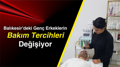 Balıkesir’deki Genç Erkeklerin Bakım Tercihleri Değişiyor