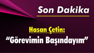 Hasan Çetin: Görevimin Başındayım