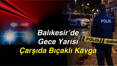 Balıkesir’de Gece Yarısı Çarşıda Bıçaklı Kavga