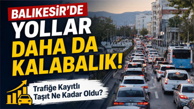 Balıkesir’de Yollar Daha Da Kalabalık! Trafiğe Kayıtlı Taşıt Ne Kadar Oldu? Bu Ayın İstatistikleri!