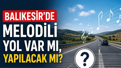Balıkesir’de Melodili Yol Var Mı, Yapılacak Mı? Türkiye'de Kaç Tane Melodili Yol Var?