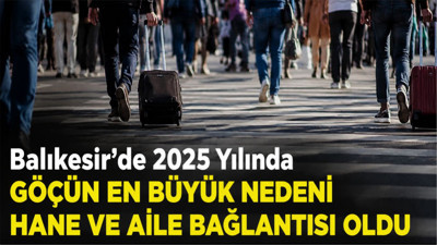 Balıkesir’de 2025 Yılında Göçün En Büyük Nedeni Hane ve Aile Bağlantısı Oldu