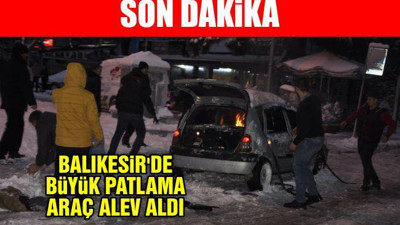 Balıkesir'de büyük patlama araç alev aldı