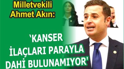 AHMET AKIN: “KANSER İLAÇLARI PARAYLA DAHİ BULUNAMIYOR”