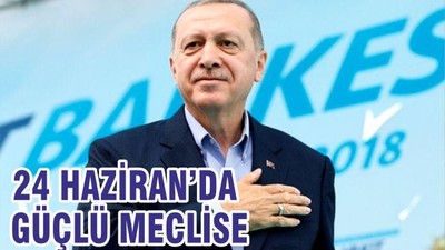 24 HAZİRAN’DA GÜÇLÜ MECLİS’E