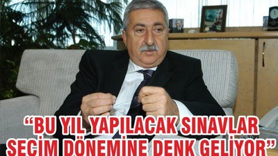 “BU YIL YAPILACAK SINAVLAR SEÇİM DÖNEMİNE DENK GELİYOR”