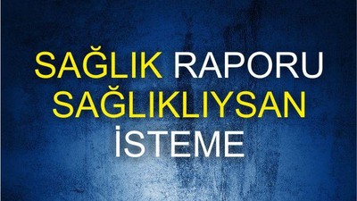 SAĞLIK RAPORU SAĞLIKLIYSAN İSTEME!