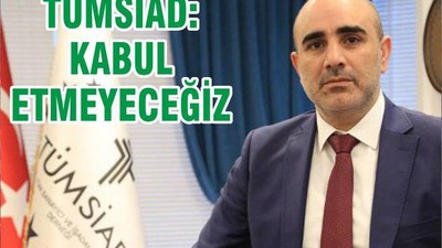 TÜMSİAD ‘KABUL ETMEYECEĞİZ’
