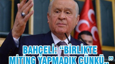 BAHÇELİ “BİRLİKTE MİTİNG YAPMADIK ÇÜNKÜ…”