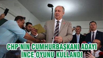CHP’nin cumhurbaşkanı adayı İnce oyunu kullandı
