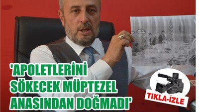 ‘APOLETLERİNİ SÖKECEK MÜPTEZEL ANASINDAN DOĞMADI’