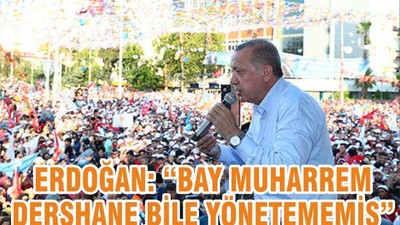 ERDOĞAN “BAY MUHARREM DERSHANE BİLE YÖNETEMEMİŞ”