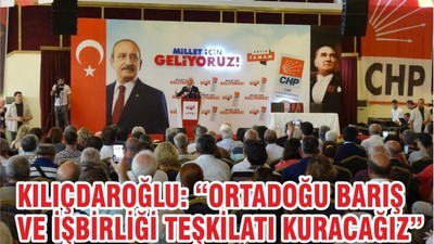 CHP lideri Kılıçdaroğlu: Ortadoğu Barış ve İşbirliği Teşkilatı kuracağız