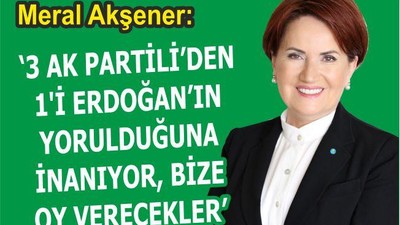 MERAL AKŞENER: 3 AK PARTİLİ'DEN 1'İ ERDOĞAN'IN YORULDUĞUNA İNANIYOR, BİZE OY VERECEKLER