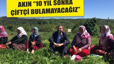 AKIN ‘’10 YIL SONRA ÇİFTÇİ BULAMAYACAĞIZ’’