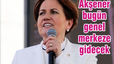 Akşener bugün genel merkeze gidecek