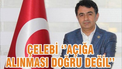 ÇELEBİ ‘’AÇIĞA ALINMASI DOĞRU DEĞİL’’