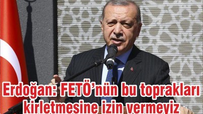 Erdoğan: FETÖ’nün bu toprakları kirletmesine izin vermeyiz