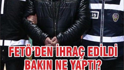 FETÖ'DEN İHRAÇ EDİLDİ BAKIN NE YAPTI?