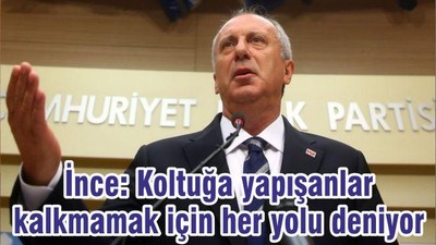 İnce: Koltuğa yapışanlar kalkmamak için her yolu deniyor