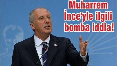 Muharrem İnce'yle ilgili bomba iddia!