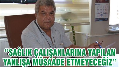 ‘’SAĞLIK ÇALIŞANLARINA YAPILAN YANLIŞA MÜSAADE ETMEYECEĞİZ’’