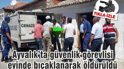 Ayvalık’ta güvenlik görevlisi evinde bıçaklanarak öldürüldü