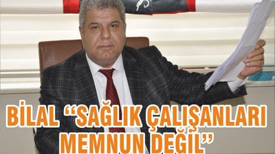 BİLAL ‘‘SAĞLIK ÇALIŞANLARI MEMNUN DEĞİL’’