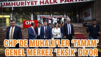 CHP’DE MUHALİFLER ‘TAMAM’ GENEL MERKEZ ‘EKSİK’ DİYOR