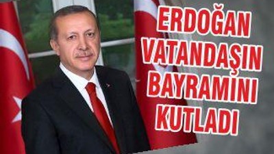 ERDOĞAN VATANDAŞIN BAYRAMINI KUTLADI