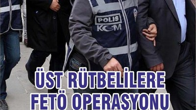 ÜST RÜTBELİLERE FETÖ OPERASYONU