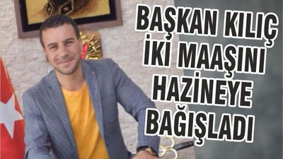 BAŞKAN KILIÇ İKİ MAAŞINI HAZİNEYE BAĞIŞLADI