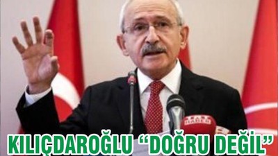 KILIÇDAROĞLU “DOĞRU DEĞİL”