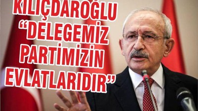 KILIÇDAROĞLU “DELEGEMİZ PARTİMİZİN EVLATLARIDIR”
