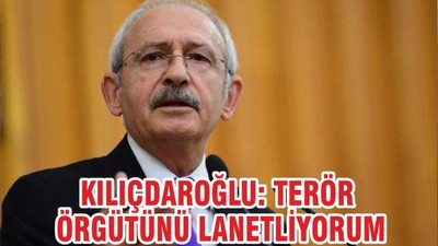 KILIÇDAROĞLU: TERÖR ÖRGÜTÜNÜ LANETLİYORUM