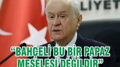 “BAHÇELİ BU BİR PAPAZ MESELESİ DEĞİLDİR”