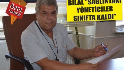 BİLAL ‘’SAĞLIKTAKİ YÖNETİCİLER SINIFTA KALDI’’