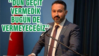 ‘’DÜN GEÇİT VERMEDİK BUGÜN DE VERMEYECEĞİZ’’