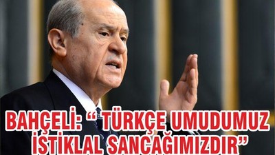 BAHÇELİ: “ TÜRKÇE UMUDUMUZ İSTİKLAL SANCAĞIMIZDIR”