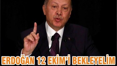 ERDOĞAN 12 EKİM’İ BEKLEYELİM