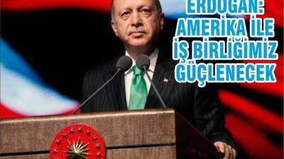 ERDOĞAN: AMERİKA İLE İŞ BİRLİĞİMİZ GÜÇLENECEK
