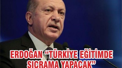 ERDOĞAN “TÜRKİYE EĞİTİMDE SIÇRAMA YAPACAK”