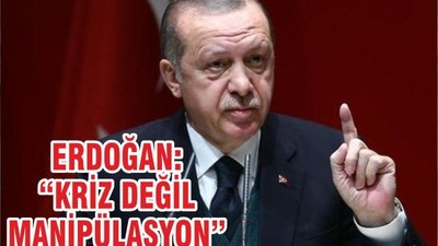 ERDOĞAN, “KRİZ DEĞİL MANİPÜLASYON”
